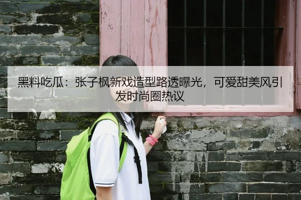 黑料吃瓜：张子枫新戏造型路透曝光，可爱甜美风引发时尚圈热议