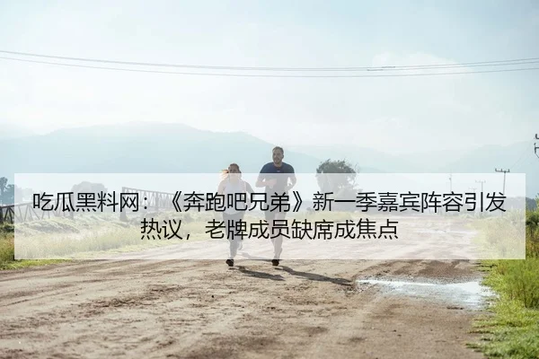 吃瓜黑料网：《奔跑吧兄弟》新一季嘉宾阵容引发热议，老牌成员缺席成焦点